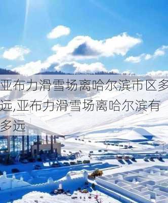 亚布力滑雪场离哈尔滨市区多远,亚布力滑雪场离哈尔滨有多远