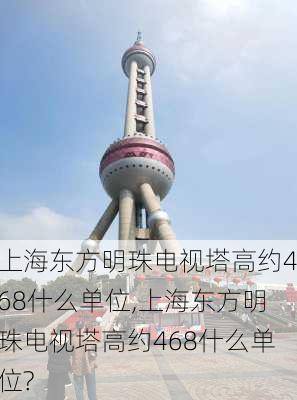 上海东方明珠电视塔高约468什么单位,上海东方明珠电视塔高约468什么单位?