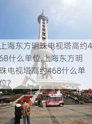 上海东方明珠电视塔高约468什么单位,上海东方明珠电视塔高约468什么单位?