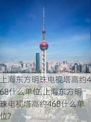 上海东方明珠电视塔高约468什么单位,上海东方明珠电视塔高约468什么单位?