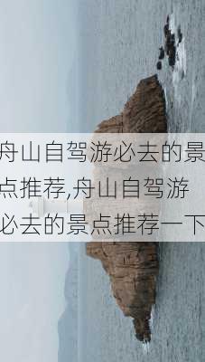 舟山自驾游必去的景点推荐,舟山自驾游必去的景点推荐一下