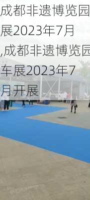 成都非遗博览园车展2023年7月,成都非遗博览园车展2023年7月开展