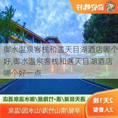 御水温泉客栈和遇天目湖酒店哪个好,御水温泉客栈和遇天目湖酒店哪个好一点