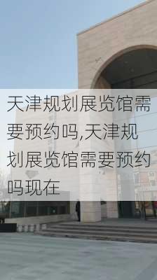 天津规划展览馆需要预约吗,天津规划展览馆需要预约吗现在