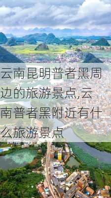 云南昆明普者黑周边的旅游景点,云南普者黑附近有什么旅游景点