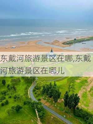 东戴河旅游景区在哪,东戴河旅游景区在哪儿