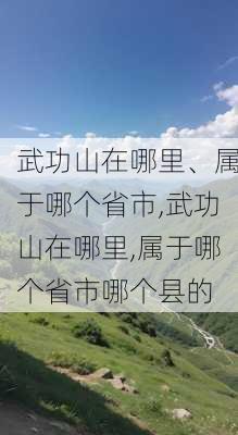 武功山在哪里、属于哪个省市,武功山在哪里,属于哪个省市哪个县的