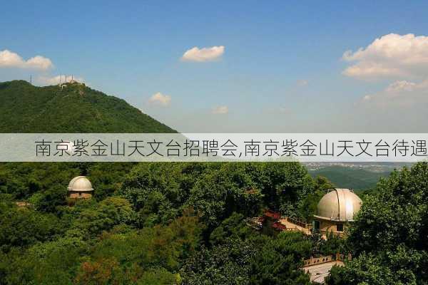 南京紫金山天文台招聘会,南京紫金山天文台待遇